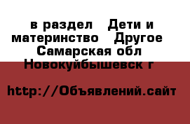  в раздел : Дети и материнство » Другое . Самарская обл.,Новокуйбышевск г.